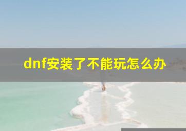 dnf安装了不能玩怎么办