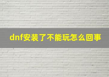 dnf安装了不能玩怎么回事