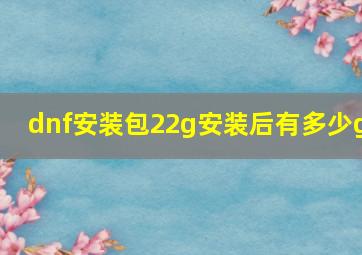 dnf安装包22g安装后有多少g