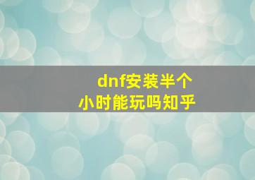 dnf安装半个小时能玩吗知乎