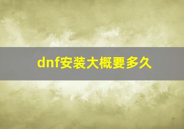 dnf安装大概要多久