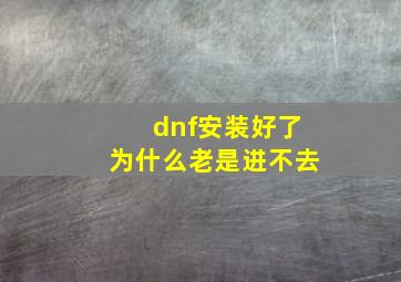 dnf安装好了为什么老是进不去