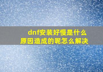 dnf安装好慢是什么原因造成的呢怎么解决