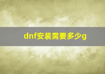 dnf安装需要多少g