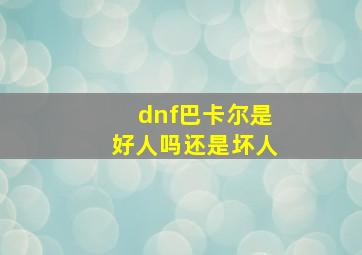 dnf巴卡尔是好人吗还是坏人