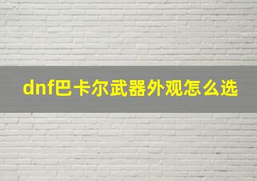 dnf巴卡尔武器外观怎么选