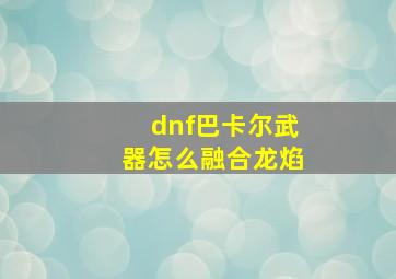 dnf巴卡尔武器怎么融合龙焰