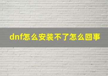 dnf怎么安装不了怎么回事