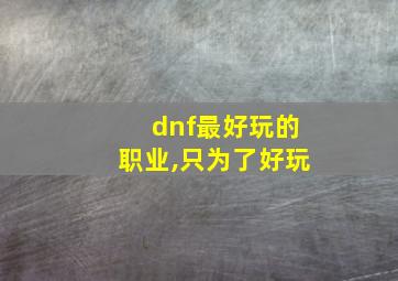 dnf最好玩的职业,只为了好玩