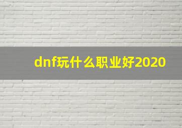 dnf玩什么职业好2020