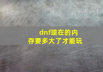 dnf现在的内存要多大了才能玩