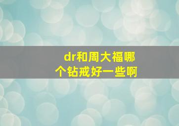 dr和周大福哪个钻戒好一些啊