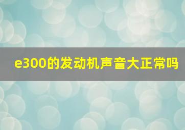 e300的发动机声音大正常吗