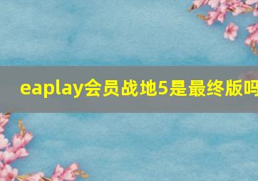 eaplay会员战地5是最终版吗