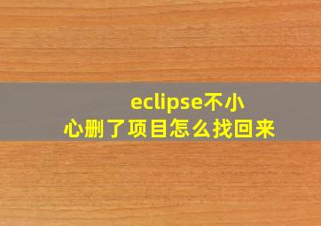 eclipse不小心删了项目怎么找回来