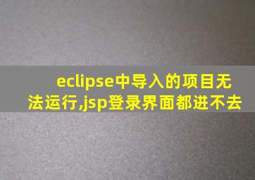 eclipse中导入的项目无法运行,jsp登录界面都进不去