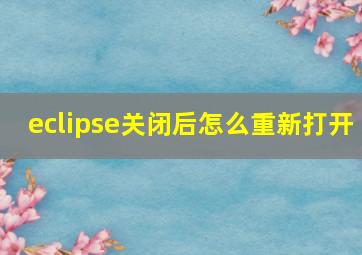 eclipse关闭后怎么重新打开