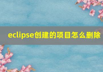 eclipse创建的项目怎么删除