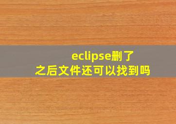 eclipse删了之后文件还可以找到吗