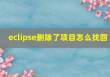 eclipse删除了项目怎么找回