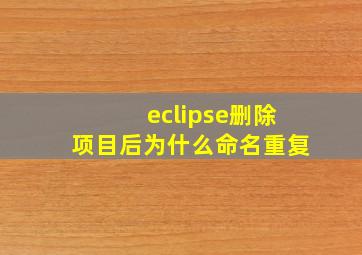 eclipse删除项目后为什么命名重复