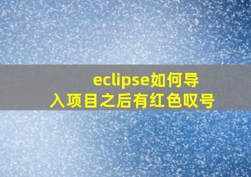 eclipse如何导入项目之后有红色叹号