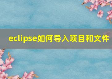 eclipse如何导入项目和文件