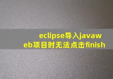 eclipse导入javaweb项目时无法点击finish