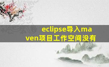 eclipse导入maven项目工作空间没有