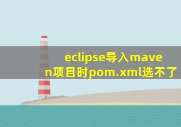 eclipse导入maven项目时pom.xml选不了