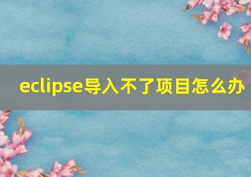 eclipse导入不了项目怎么办