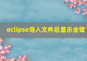 eclipse导入文件后显示全错