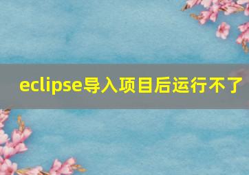 eclipse导入项目后运行不了