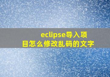 eclipse导入项目怎么修改乱码的文字