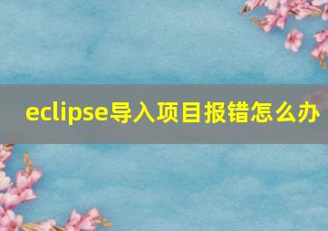 eclipse导入项目报错怎么办