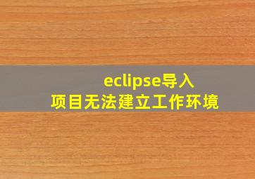 eclipse导入项目无法建立工作环境