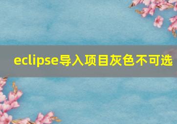 eclipse导入项目灰色不可选