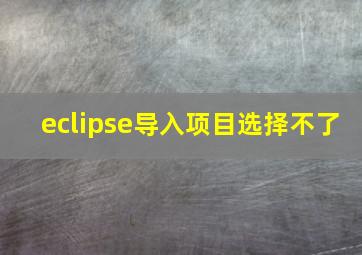 eclipse导入项目选择不了