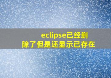 eclipse已经删除了但是还显示已存在