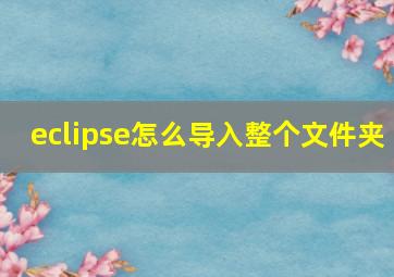 eclipse怎么导入整个文件夹