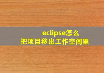 eclipse怎么把项目移出工作空间里