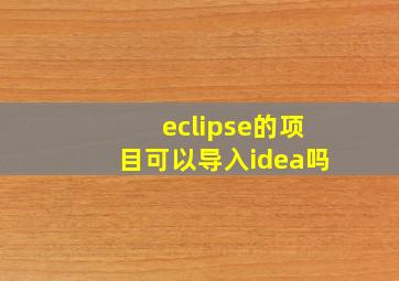 eclipse的项目可以导入idea吗