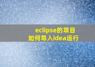 eclipse的项目如何导入idea运行