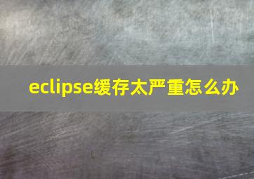 eclipse缓存太严重怎么办