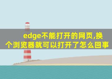 edge不能打开的网页,换个浏览器就可以打开了怎么回事