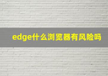 edge什么浏览器有风险吗