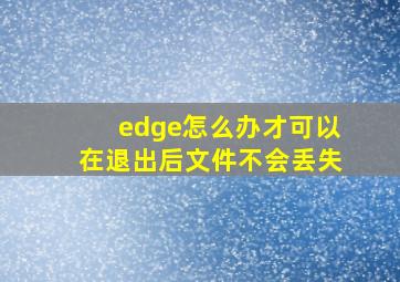 edge怎么办才可以在退出后文件不会丢失