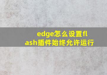 edge怎么设置flash插件始终允许运行