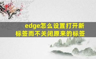 edge怎么设置打开新标签而不关闭原来的标签