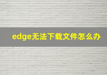 edge无法下载文件怎么办